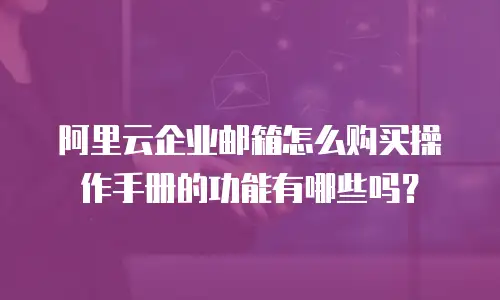 阿里云企业邮箱怎么购买操作手册的功能有哪些吗？