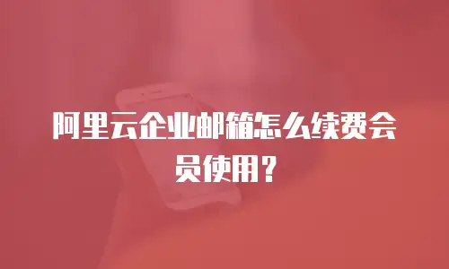 阿里云企业邮箱怎么续费会员使用？