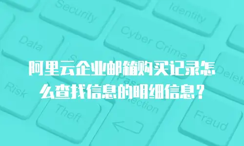 阿里云企业邮箱购买记录怎么查找信息的明细信息？