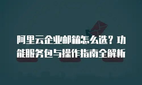 阿里云企业邮箱怎么选？功能服务包与操作指南全解析