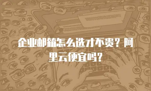 企业邮箱怎么选才不贵？阿里云便宜吗？