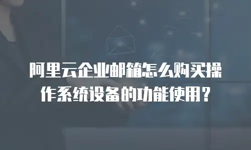 阿里云企业邮箱怎么购买操作系统设备的功能使用?