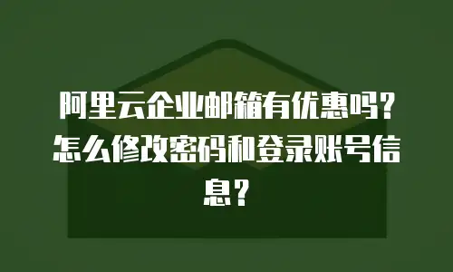 阿里云企业邮箱有优惠吗？怎么修改密码和登录账号信息？