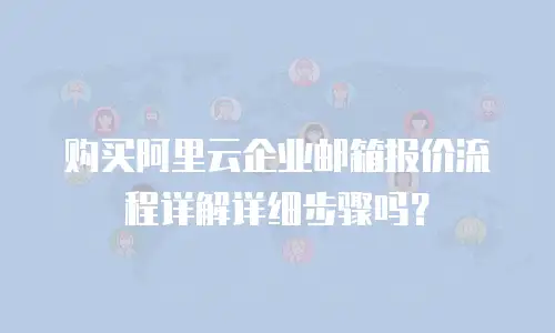 购买阿里云企业邮箱报价流程详解详细步骤吗？