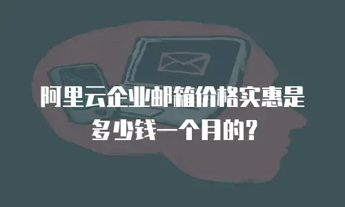 阿里云企业邮箱价格实惠是多少钱一个月的？