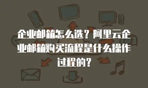 企业邮箱怎么选？阿里云企业邮箱购买流程是什么操作过程的？
