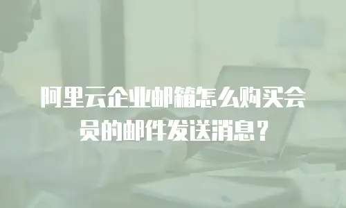 阿里云企业邮箱怎么购买会员的邮件发送消息?