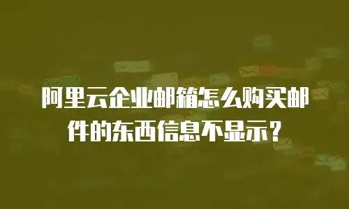 阿里云企业邮箱怎么购买邮件的东西信息不显示？