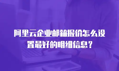 阿里云企业邮箱报价怎么设置最好的明细信息？