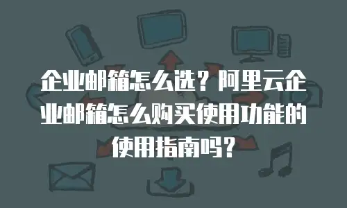 企业邮箱怎么选？阿里云企业邮箱怎么购买使用功能的使用指南吗？