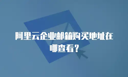 阿里云企业邮箱购买地址在哪查看?