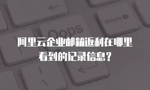 阿里云企业邮箱返利在哪里看到的记录信息？