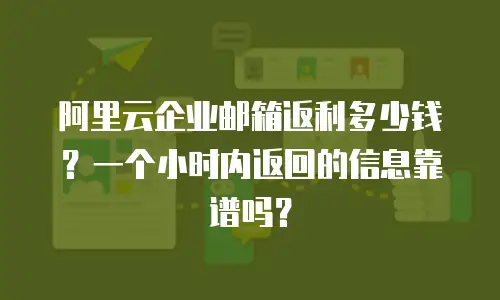 阿里云企业邮箱返利多少钱？一个小时内返回的信息靠谱吗？