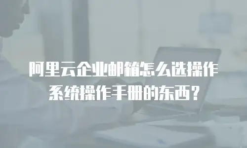 阿里云企业邮箱怎么选操作系统操作手册的东西？