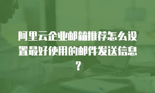 阿里云企业邮箱推荐怎么设置最好使用的邮件发送信息？