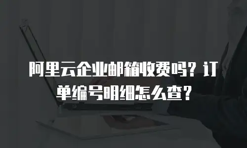 阿里云企业邮箱收费吗?订单编号明细怎么查?