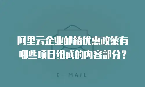 阿里云企业邮箱优惠政策有哪些项目组成的内容部分？