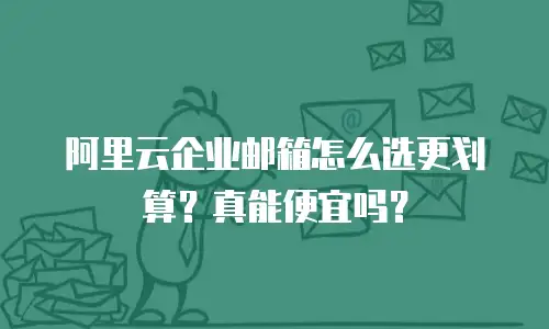 阿里云企业邮箱怎么选更划算？真能便宜吗？