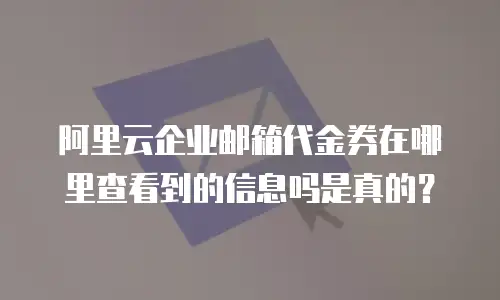 阿里云企业邮箱代金券在哪里查看到的信息吗是真的？