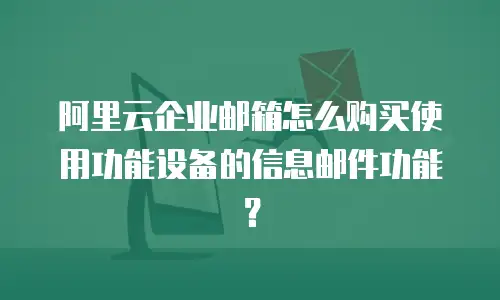 阿里云企业邮箱怎么购买使用功能设备的信息邮件功能?