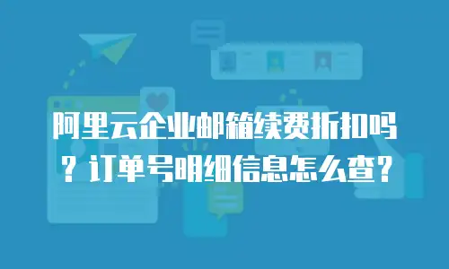 阿里云企业邮箱续费折扣吗？订单号明细信息怎么查？