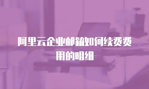 阿里云企业邮箱如何续费费用的明细