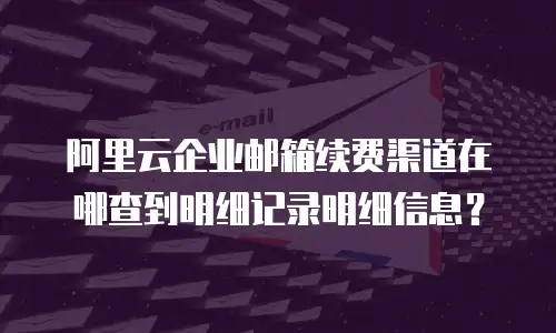 阿里云企业邮箱续费渠道在哪查到明细记录明细信息？