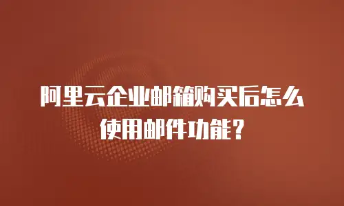 阿里云企业邮箱购买后怎么使用邮件功能?