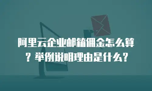 阿里云企业邮箱佣金怎么算?举例说明理由是什么?