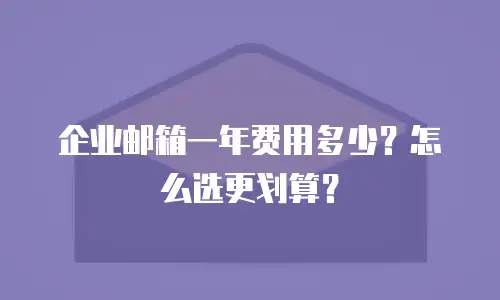 企业邮箱一年费用多少？怎么选更划算？