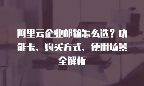 阿里云企业邮箱怎么选？功能卡、购买方式、使用场景全解析