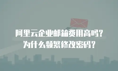 阿里云企业邮箱费用高吗？为什么频繁修改密码？