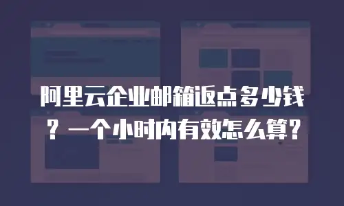 阿里云企业邮箱返点多少钱？一个小时内有效怎么算？