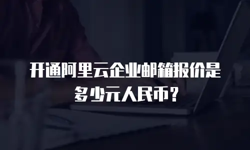 开通阿里云企业邮箱报价是多少元人民币？