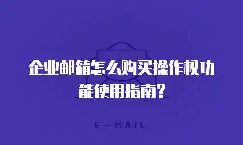企业邮箱怎么购买操作权功能使用指南？