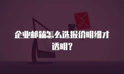 企业邮箱怎么选报价明细才透明？