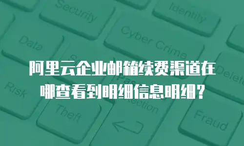 阿里云企业邮箱续费渠道在哪查看到明细信息明细？