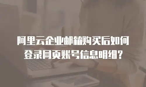 阿里云企业邮箱购买后如何登录网页账号信息明细?