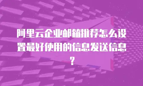 阿里云企业邮箱推荐怎么设置最好使用的信息发送信息?