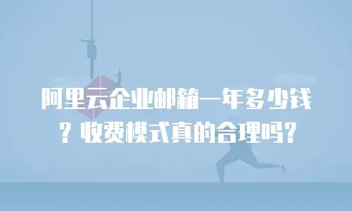 阿里云企业邮箱一年多少钱？收费模式真的合理吗？