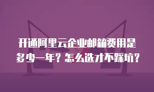 开通阿里云企业邮箱费用是多少一年？怎么选才不踩坑？
