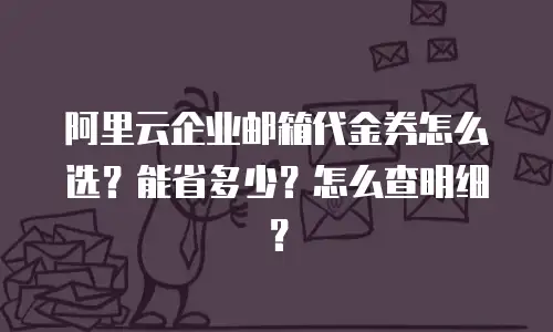 阿里云企业邮箱代金券怎么选？能省多少？怎么查明细？