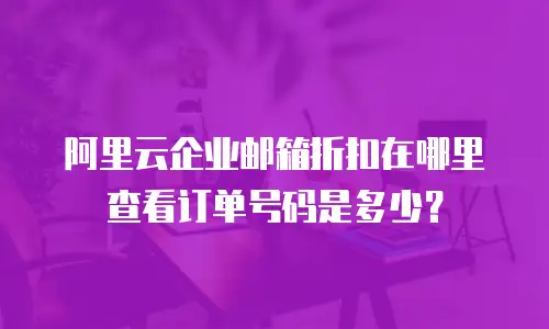 阿里云企业邮箱折扣在哪里查看订单号码是多少？