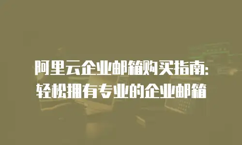 阿里云企业邮箱购买指南：轻松拥有专业的企业邮箱