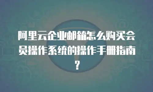 阿里云企业邮箱怎么购买会员操作系统的操作手册指南?