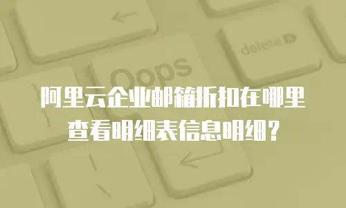 阿里云企业邮箱折扣在哪里查看明细表信息明细？