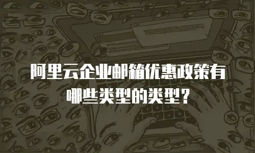 阿里云企业邮箱优惠政策有哪些类型的类型？