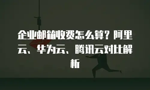 企业邮箱收费怎么算？阿里云、华为云、腾讯云对比解析