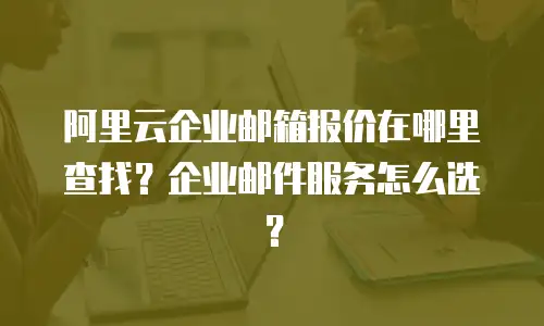 阿里云企业邮箱报价在哪里查找？企业邮件服务怎么选？