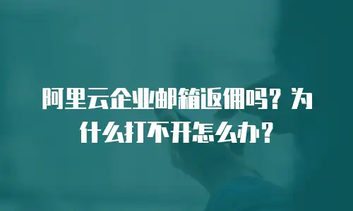 阿里云企业邮箱返佣吗？为什么打不开怎么办？